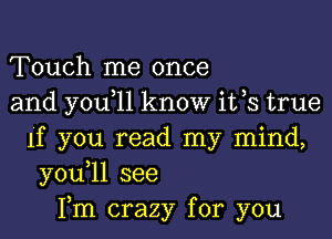 Touch me once
and you 11 know ifs true

If you read my mind,
y0u 1l see
Fm crazy for you