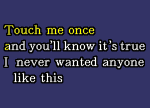 Touch me once
and you 11 know ifs true

I never wanted anyone
like this