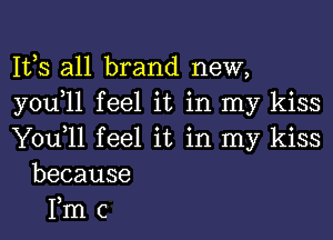 IVS all brand new,
you,ll feel it in my kiss
You,11 feel it in my kiss
because
Fm c