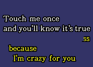 Touch me once
and you 11 know ifs true

33
because

Fm crazy for you