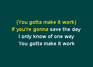 (You gotta make it work)
If you're gonna save the day

I only know of one way
You gotta make it work