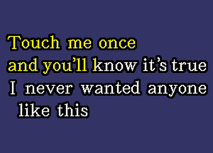 Touch me once
and you 11 know ifs true

I never wanted anyone
like this