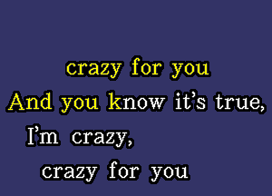 crazy for you

And you know ifs true,

Fm crazy,

crazy for you