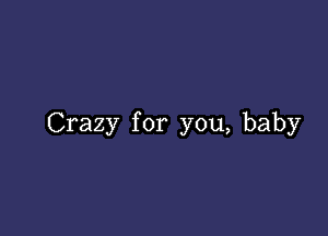 Crazy for you, baby