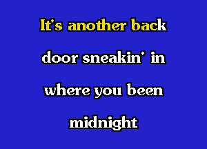 It's anoiher back

door sneakin' in

where you been

midnight