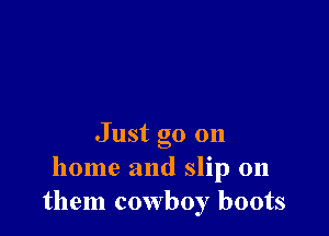 Just go on
home and slip on
them cowboy boots