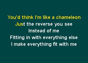 You'd think I'm like a chameleon
Just the reverse you see
Instead of me

Fitting in with everything else
I make everything fit with me