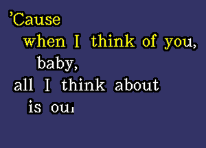 ,Cause

when I think of you,
baby,

all I think about
is oul