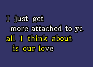 I just get
more attached to yc

all I think about
is our love