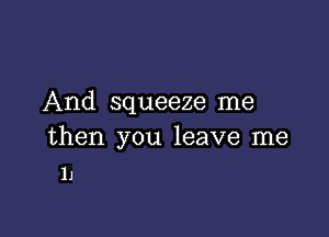 And squeeze me

then you leave me
11