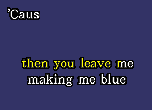 ,Caus

then you leave me
making me blue