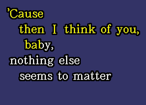 ,Cause
then I think of you,
baby,

nothing else
seems to matter