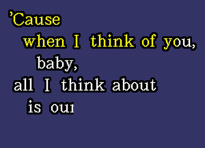 ,Cause

when I think of you,
baby,

all I think about
is oul