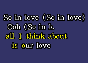 So in love (So in love)
Ooh (So in 1(,

all I think about
is our love