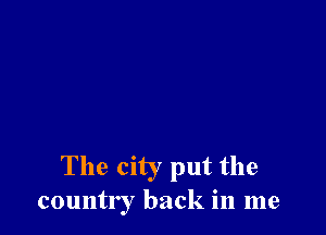 The city put the
country back in me