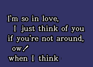 Fm so in love,
I just think of you

if youTe not around,
OWX
when I think