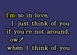 Fm so in love,
I just think of you

if youTe not around,
OWX
when I think of you