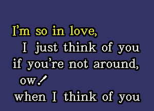 Fm so in love,
I just think of you

if youTe not around,
OWX
when I think of you