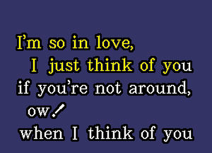 Fm so in love,
I just think of you

if youTe not around,
OWX
when I think of you