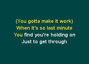 (You gotta make it work)
When it's so last minute

You find you're holding on
Just to get through