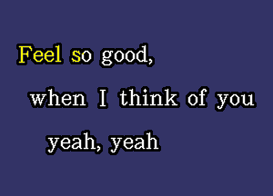 Feel so good,

When I think of you

yeah, yeah