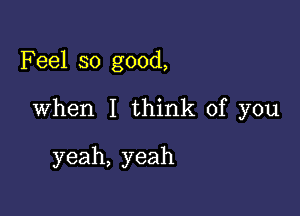 Feel so good,

When I think of you

yeah, yeah