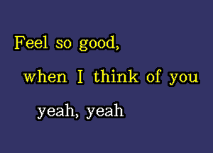 Feel so good,

When I think of you

yeah, yeah