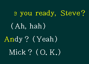 3 you ready, Steve?

(Ah, hah)

Andy ? (Yeah)
Mick ? (O. K.)