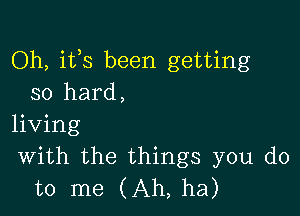 Oh, ifs been getting
so hard,

living
With the things you do
to me (Ah, ha)