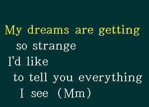 My dreams are getting
so strange

Fd like
to tell you everything
I see (Mm)