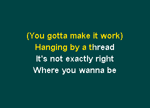 (You gotta make it work)
Hanging by a thread

It's not exactly right
Where you wanna be