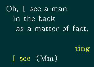 Oh, I see a man
in the back
as a matter of fact,

ling

I see (Mm)