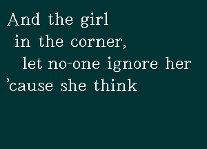 And the girl
in the corner,
let no-one ignore her

bause she think