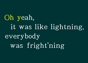 Oh yeah,
it was like lightning,

everybody
was frighffning