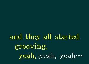 and they all started
grooving,
yeah, yeah, yeah-