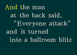 And the man
at the back said,
Everyone attackn

and it turned
into a ballroom blitz