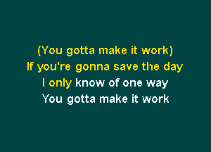 (You gotta make it work)
If you're gonna save the day

I only know of one way
You gotta make it work