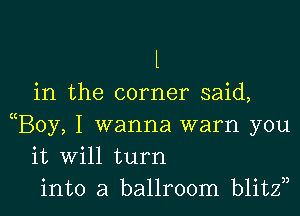 l
in the corner said,

((Boy, I wanna warn you
it Will turn
into a ballroom blitzn