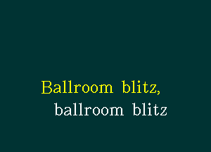 Ballroom blitz,
ballroom blitz