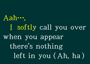 Aah...)
I softly call you over

when you appear
therek nothing
left in you (Ah, ha)