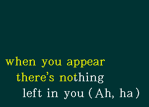 when you appear
therek nothing
left in you (Ah, ha)