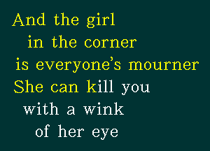 And the girl
in the corner
is everyonek mourner

She can kill you
With a wink
of her eye