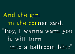 And the girl
in the corner said,

B0y, I wanna warn you
it will turn
into a ballroom blitzn