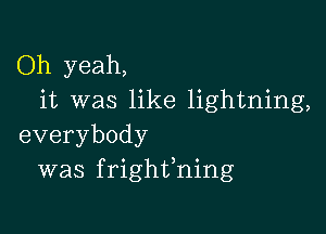 Oh yeah,
it was like lightning,

everybody
was frighffning