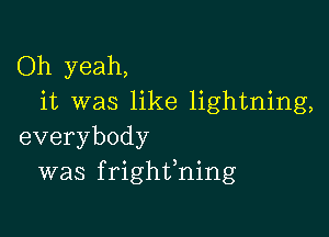 Oh yeah,
it was like lightning,

everybody
was frighffning