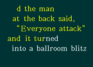 d the man
at the back said,
Everyone attackn

and it turned
into a ballroom blitz