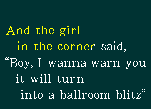 And the girl
in the corner said,

B0y, I wanna warn you
it will turn
into a ballroom blitzn