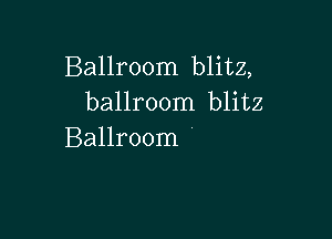 Ballroom blitz,
ballroom blitz

Ballroom