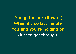 (You gotta make it work)
When it's so last minute

You find you're holding on
Just to get through