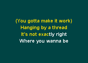 (You gotta make it work)
Hanging by a thread

It's not exactly right
Where you wanna be
